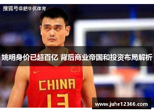 姚明身价已超百亿 背后商业帝国和投资布局解析