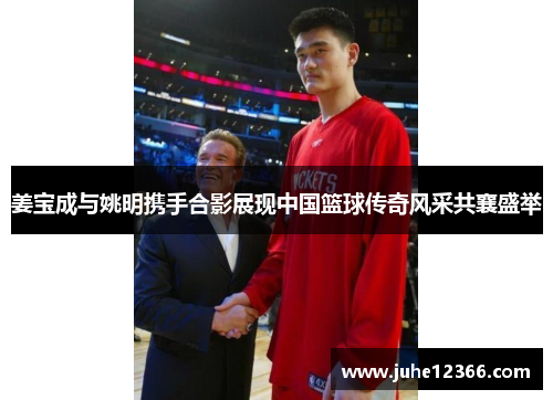 姜宝成与姚明携手合影展现中国篮球传奇风采共襄盛举