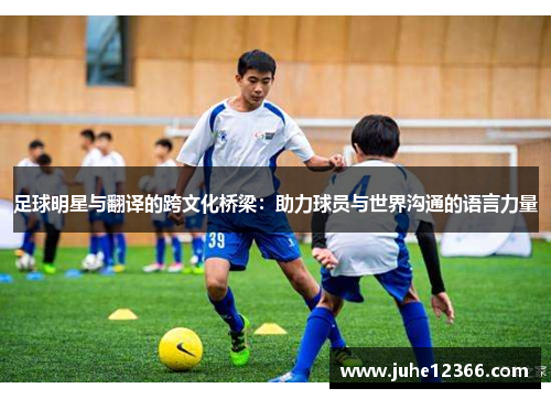 足球明星与翻译的跨文化桥梁：助力球员与世界沟通的语言力量
