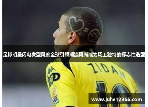 足球明星闪电发型风靡全球引领潮流风尚成为场上独特的标志性造型