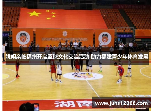 姚明亲临福州开启篮球文化交流活动 助力福建青少年体育发展