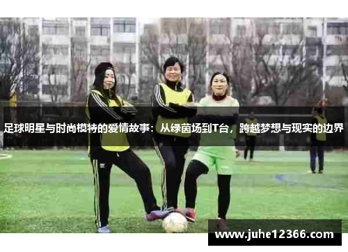 足球明星与时尚模特的爱情故事：从绿茵场到T台，跨越梦想与现实的边界