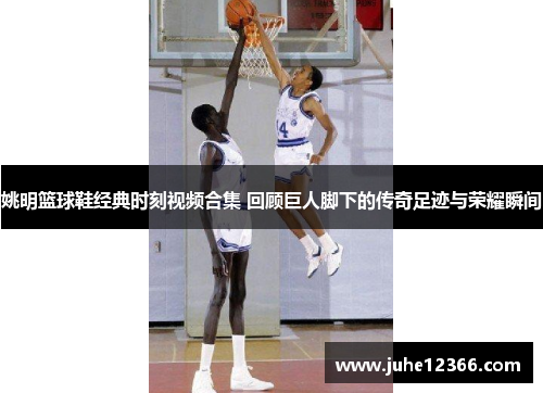 姚明篮球鞋经典时刻视频合集 回顾巨人脚下的传奇足迹与荣耀瞬间