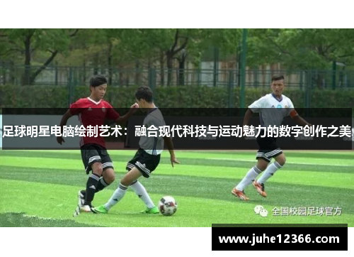 足球明星电脑绘制艺术：融合现代科技与运动魅力的数字创作之美