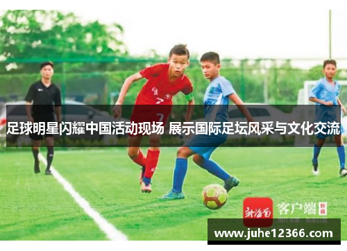 足球明星闪耀中国活动现场 展示国际足坛风采与文化交流