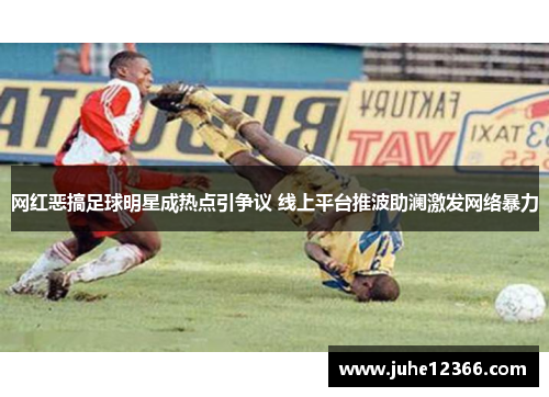 网红恶搞足球明星成热点引争议 线上平台推波助澜激发网络暴力