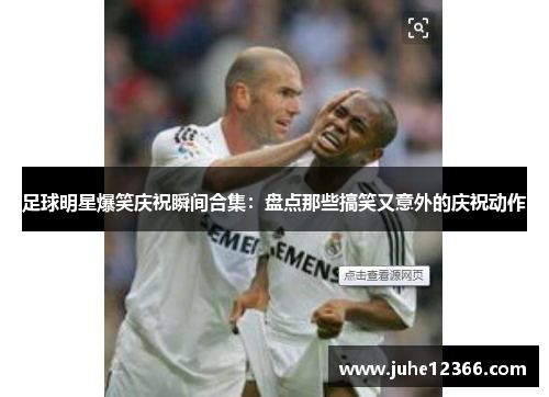 足球明星爆笑庆祝瞬间合集：盘点那些搞笑又意外的庆祝动作