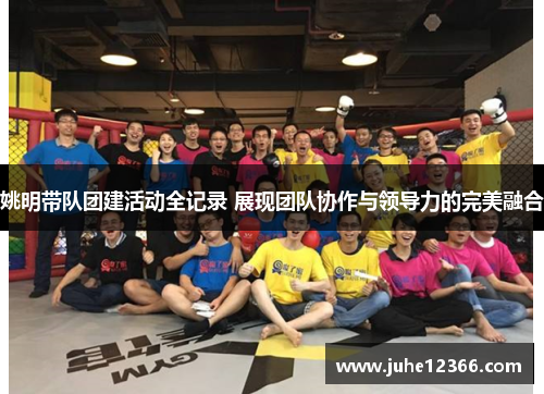 姚明带队团建活动全记录 展现团队协作与领导力的完美融合