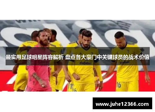 最实用足球明星阵容解析 盘点各大豪门中关键球员的战术价值