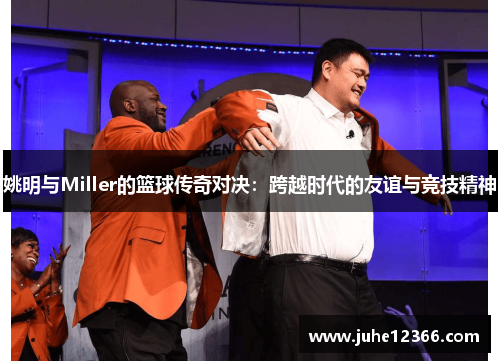 姚明与Miller的篮球传奇对决：跨越时代的友谊与竞技精神