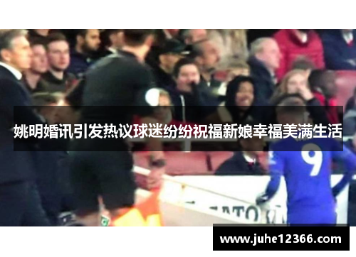 姚明婚讯引发热议球迷纷纷祝福新娘幸福美满生活