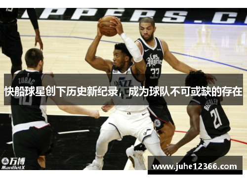 快船球星创下历史新纪录，成为球队不可或缺的存在