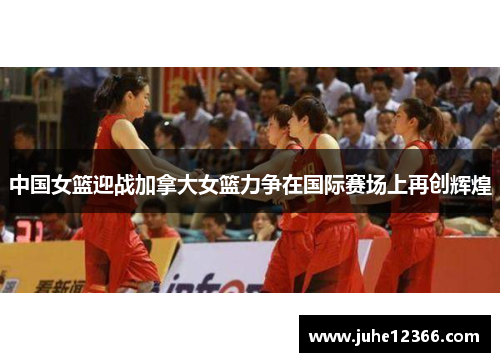 中国女篮迎战加拿大女篮力争在国际赛场上再创辉煌