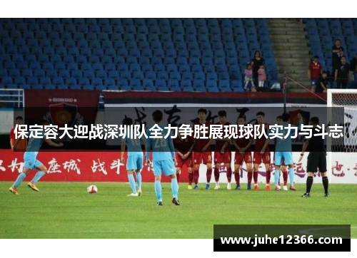 保定容大迎战深圳队全力争胜展现球队实力与斗志